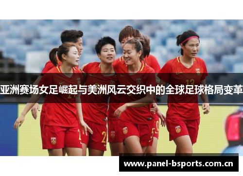 亚洲赛场女足崛起与美洲风云交织中的全球足球格局变革 亚洲赛场女足崛起与美洲风云交织中的全球足球格局变革