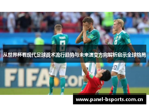 从世界杯看现代足球战术流行趋势与未来演变方向解析启示全球格局 从世界杯看现代足球战术流行趋势与未来演变方向解析启示全球格局