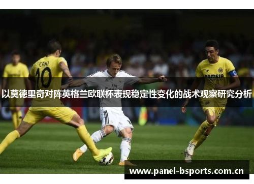以莫德里奇对阵英格兰欧联杯表现稳定性变化的战术观察研究分析 以莫德里奇对阵英格兰欧联杯表现稳定性变化的战术观察研究分析