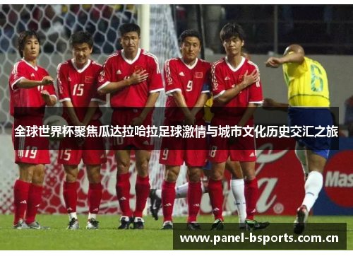 全球世界杯聚焦瓜达拉哈拉足球激情与城市文化历史交汇之旅 全球世界杯聚焦瓜达拉哈拉足球激情与城市文化历史交汇之旅