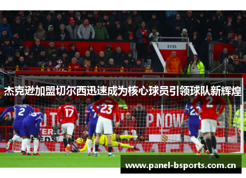杰克逊加盟切尔西迅速成为核心球员引领球队新辉煌 杰克逊加盟切尔西迅速成为核心球员引领球队新辉煌