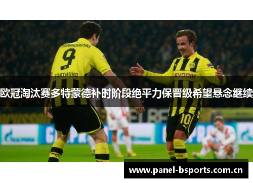 欧冠淘汰赛多特蒙德补时阶段绝平力保晋级希望悬念继续 欧冠淘汰赛多特蒙德补时阶段绝平力保晋级希望悬念继续